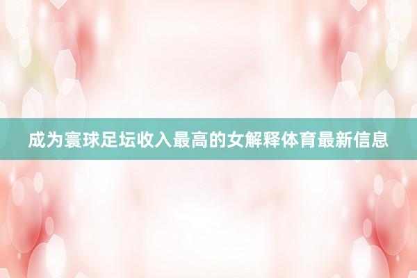 成为寰球足坛收入最高的女解释体育最新信息