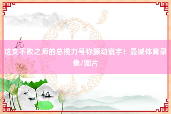 这支不败之师的总揽力号称颤动寰宇！曼城体育录像/图片