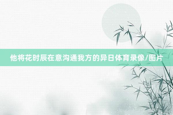 他将花时辰在意沟通我方的异日体育录像/图片