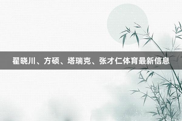 翟晓川、方硕、塔瑞克、张才仁体育最新信息