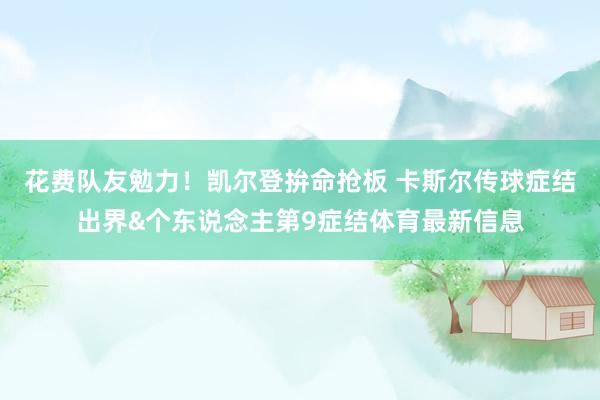 花费队友勉力！凯尔登拚命抢板 卡斯尔传球症结出界&个东说念主第9症结体育最新信息