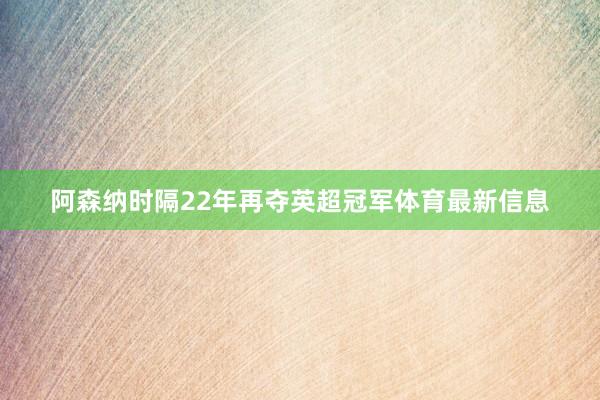 阿森纳时隔22年再夺英超冠军体育最新信息