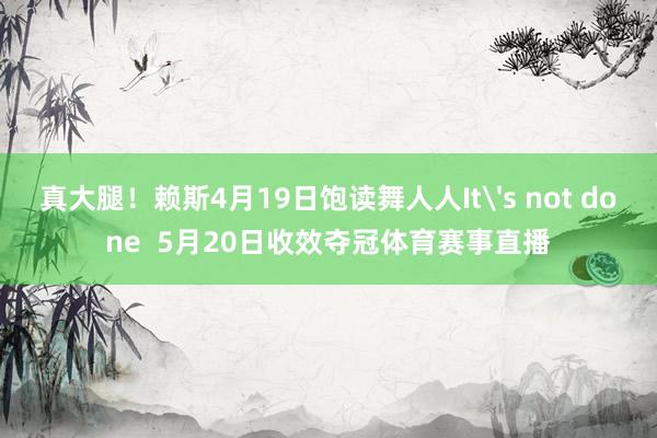 真大腿！赖斯4月19日饱读舞人人It's not done  5月20日收效夺冠体育赛事直播