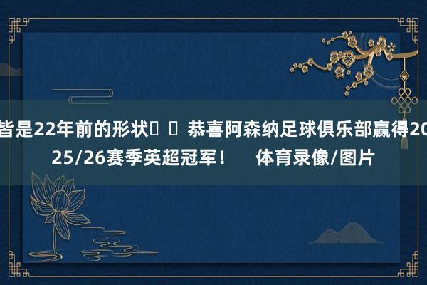 皆是22年前的形状⌛️恭喜阿森纳足球俱乐部赢得2025/26赛季英超冠军！    体育录像/图片