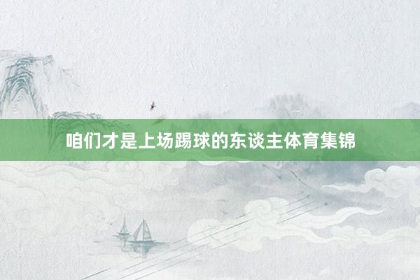 咱们才是上场踢球的东谈主体育集锦