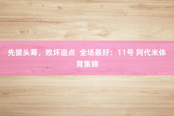 先拔头筹，败坏造点  全场最好：11号 阿代米体育集锦