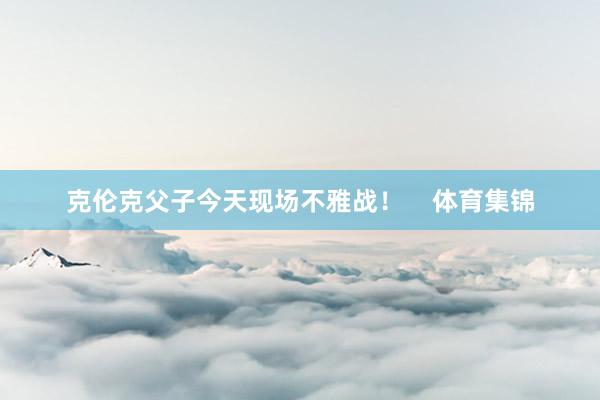 克伦克父子今天现场不雅战！    体育集锦