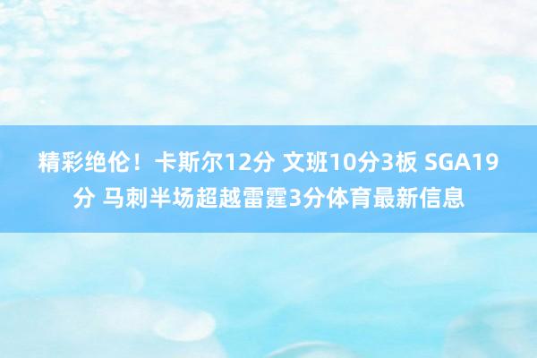 精彩绝伦！卡斯尔12分 文班10分3板 SGA19分 马刺半场超越雷霆3分体育最新信息