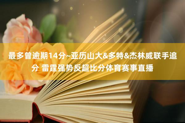 最多曾逾期14分~亚历山大&多特&杰林威联手追分 雷霆强势反超比分体育赛事直播