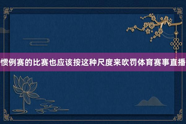 惯例赛的比赛也应该按这种尺度来吹罚体育赛事直播