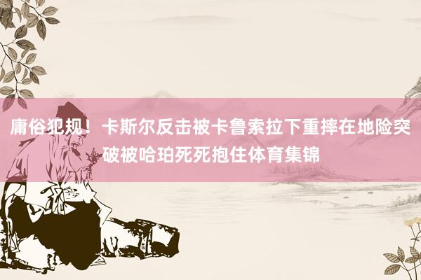 庸俗犯规！卡斯尔反击被卡鲁索拉下重摔在地险突破被哈珀死死抱住体育集锦