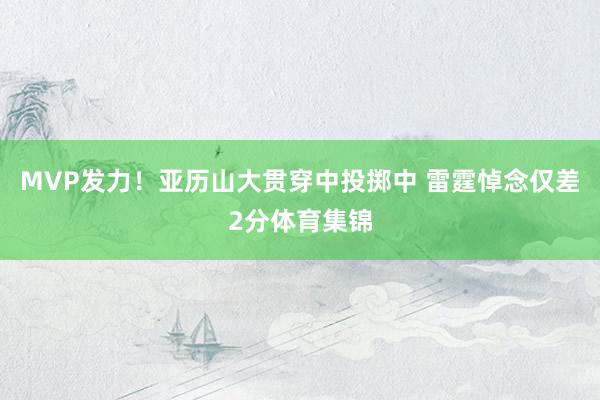 MVP发力！亚历山大贯穿中投掷中 雷霆悼念仅差2分体育集锦