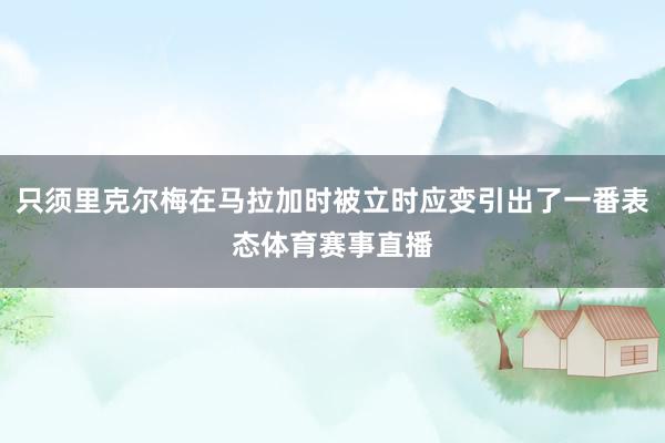 只须里克尔梅在马拉加时被立时应变引出了一番表态体育赛事直播