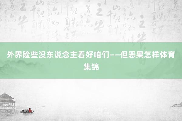 外界险些没东说念主看好咱们——但恶果怎样体育集锦