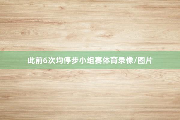 此前6次均停步小组赛体育录像/图片