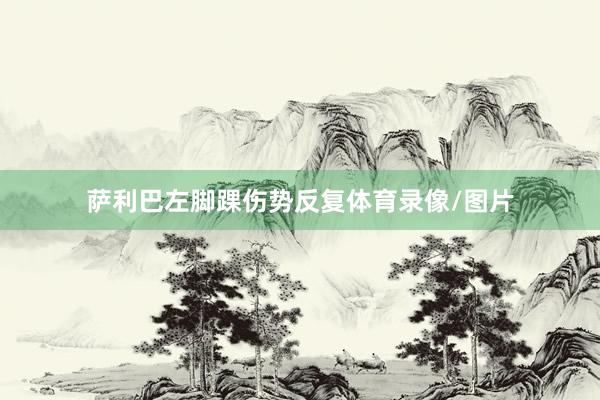 萨利巴左脚踝伤势反复体育录像/图片