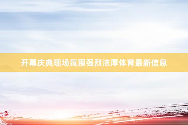 开幕庆典现场氛围强烈浓厚体育最新信息