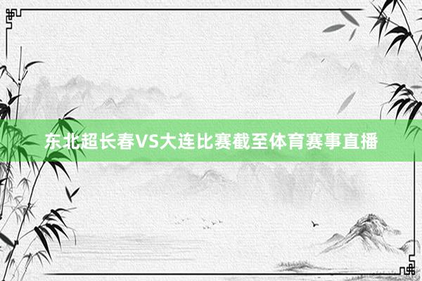 东北超长春VS大连比赛截至体育赛事直播