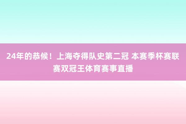 24年的恭候！上海夺得队史第二冠 本赛季杯赛联赛双冠王体育赛事直播
