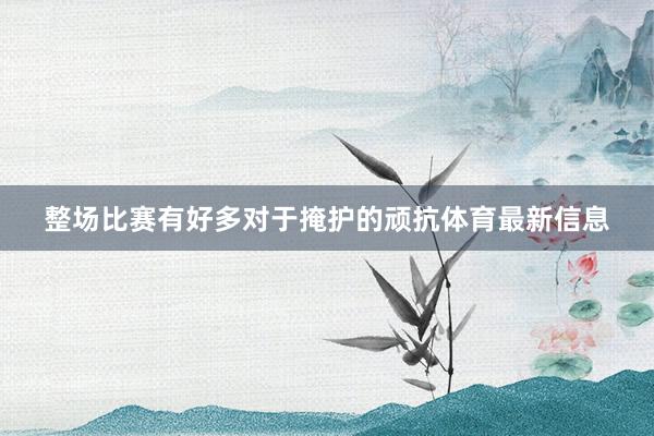 整场比赛有好多对于掩护的顽抗体育最新信息