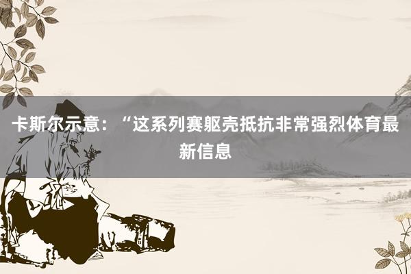 卡斯尔示意：“这系列赛躯壳抵抗非常强烈体育最新信息