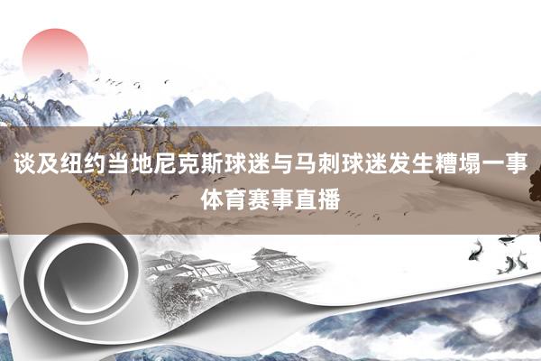 谈及纽约当地尼克斯球迷与马刺球迷发生糟塌一事体育赛事直播