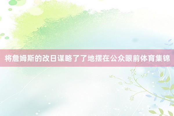 将詹姆斯的改日谋略了了地摆在公众眼前体育集锦