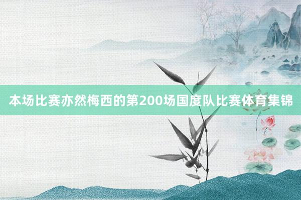 本场比赛亦然梅西的第200场国度队比赛体育集锦