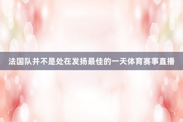 法国队并不是处在发扬最佳的一天体育赛事直播