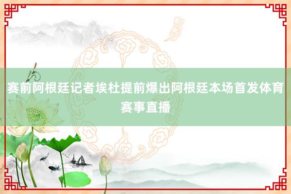 赛前阿根廷记者埃杜提前爆出阿根廷本场首发体育赛事直播
