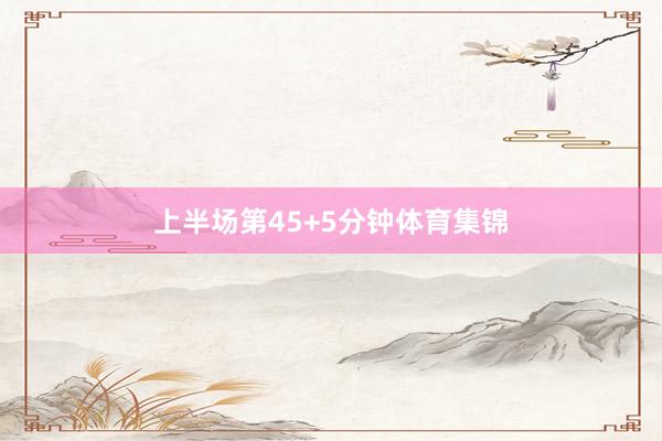 上半场第45+5分钟体育集锦