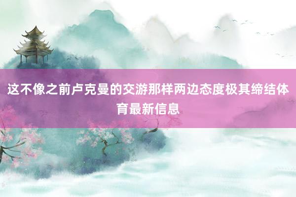 这不像之前卢克曼的交游那样两边态度极其缔结体育最新信息