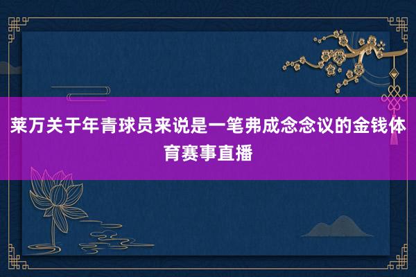 莱万关于年青球员来说是一笔弗成念念议的金钱体育赛事直播
