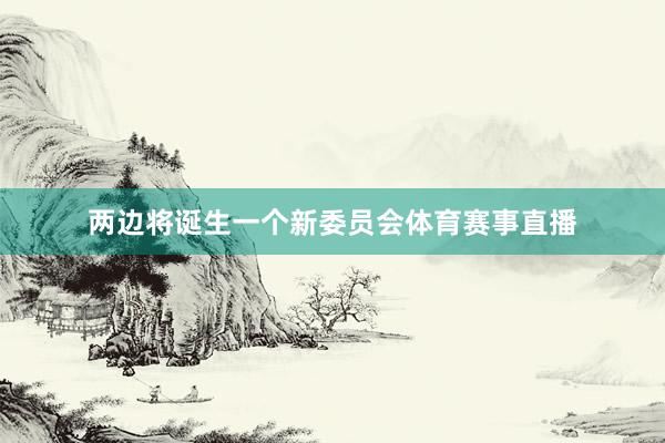 两边将诞生一个新委员会体育赛事直播