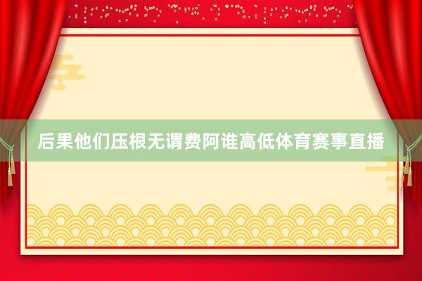 后果他们压根无谓费阿谁高低体育赛事直播