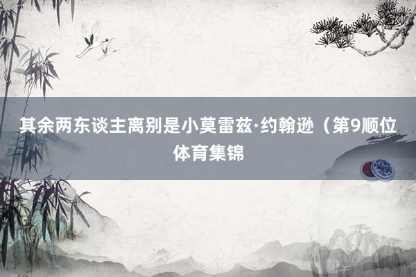 其余两东谈主离别是小莫雷兹·约翰逊（第9顺位体育集锦