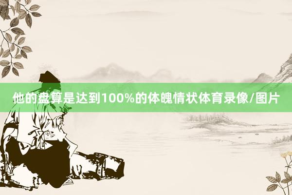 他的盘算是达到100%的体魄情状体育录像/图片
