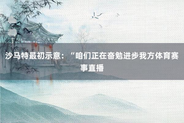沙马特最初示意：“咱们正在奋勉进步我方体育赛事直播