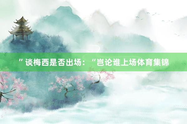 ”谈梅西是否出场：“岂论谁上场体育集锦